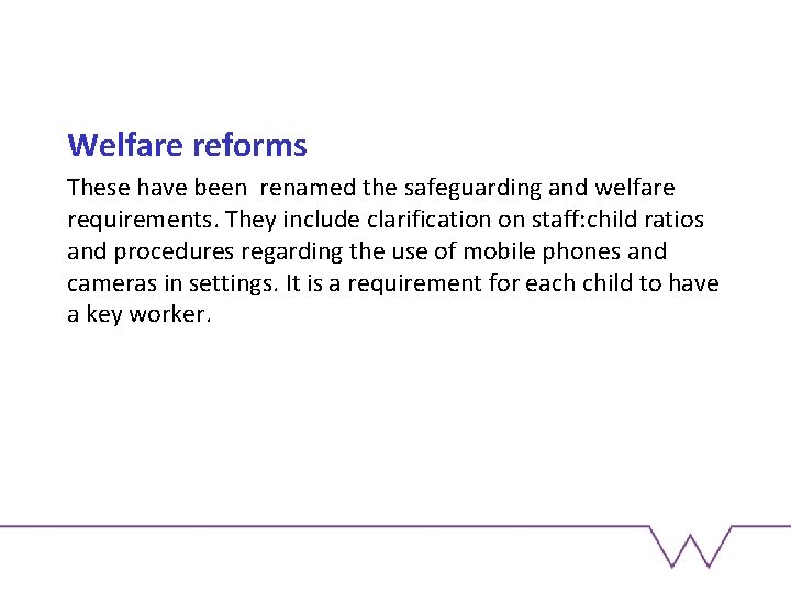 Welfare reforms These have been renamed the safeguarding and welfare requirements. They include clarification