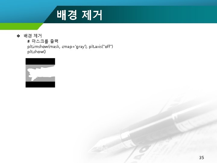 배경 제거 v 배경 제거 # 마스크를 출력 plt. imshow(mask, cmap='gray'), plt. axis("off") plt.