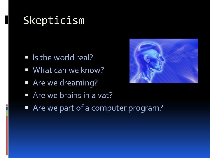 Skepticism Is the world real? What can we know? Are we dreaming? Are we