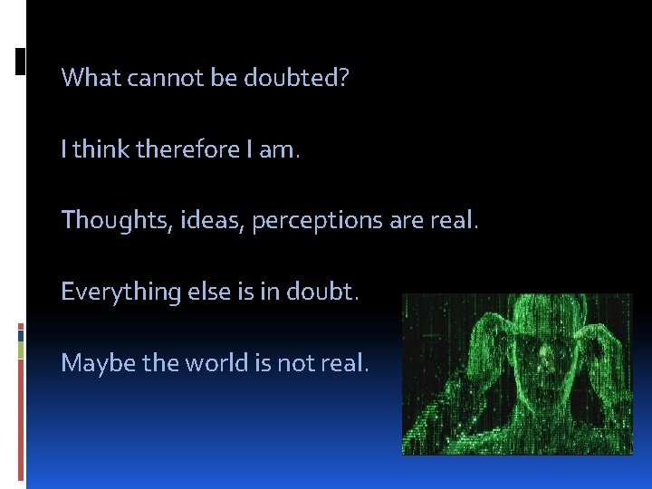 What cannot be doubted? I think therefore I am. Thoughts, ideas, perceptions are real.