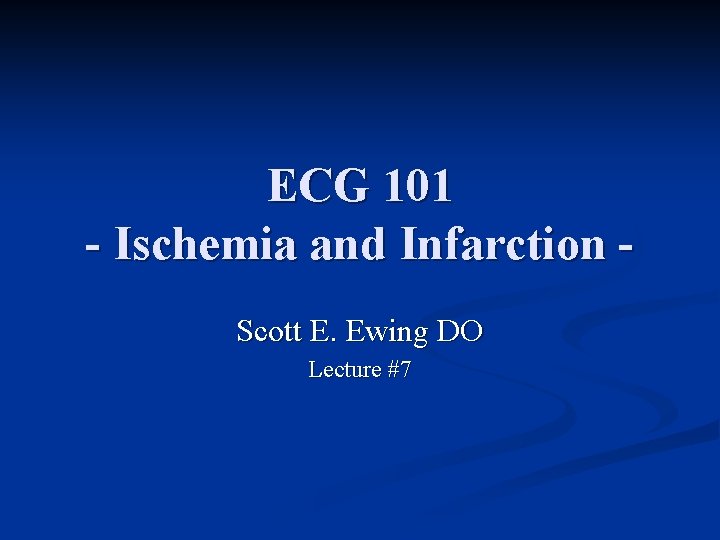 ECG 101 - Ischemia and Infarction Scott E. Ewing DO Lecture #7 