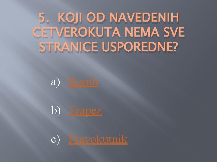 5. KOJI OD NAVEDENIH ČETVEROKUTA NEMA SVE STRANICE USPOREDNE? a) Romb b) Trapez c)