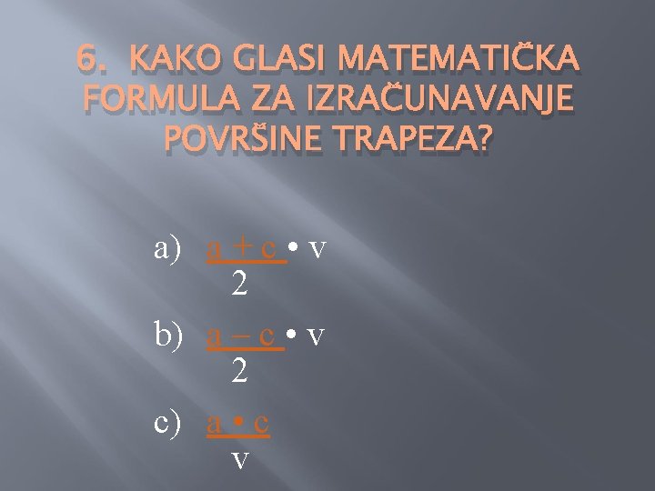 6. KAKO GLASI MATEMATIČKA FORMULA ZA IZRAČUNAVANJE POVRŠINE TRAPEZA? a) a + c •