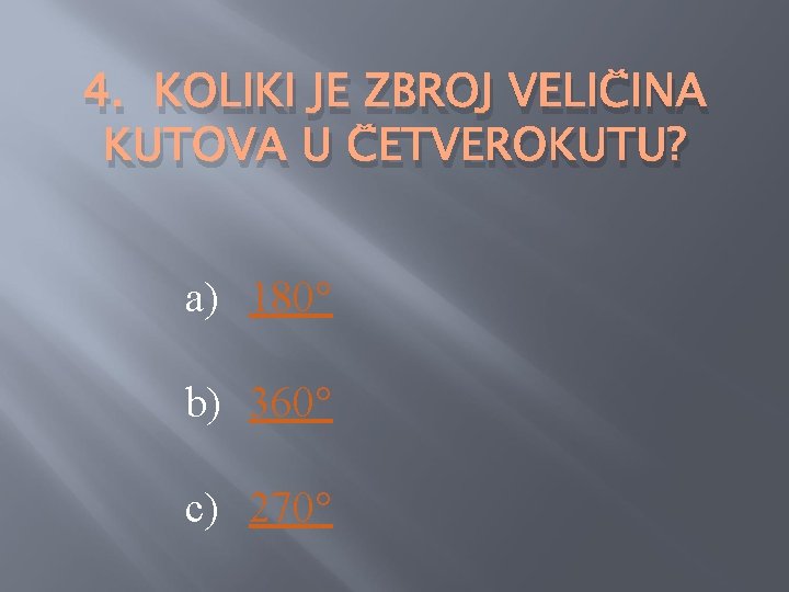 4. KOLIKI JE ZBROJ VELIČINA KUTOVA U ČETVEROKUTU? a) 180° b) 360° c) 270°