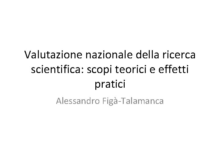 Valutazione nazionale della ricerca scientifica: scopi teorici e effetti pratici Alessandro Figà-Talamanca 