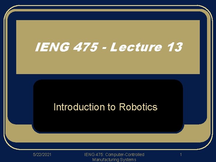 IENG 475 - Lecture 13 Introduction to Robotics 5/22/2021 IENG 475: Computer-Controlled Manufacturing Systems