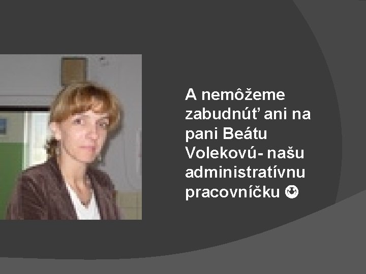 A nemôžeme zabudnúť ani na pani Beátu Volekovú- našu administratívnu pracovníčku 