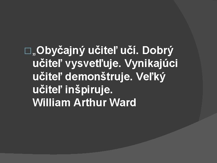 � „Obyčajný učiteľ učí. Dobrý učiteľ vysvetľuje. Vynikajúci učiteľ demonštruje. Veľký učiteľ inšpiruje. William