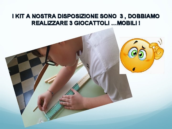 I KIT A NOSTRA DISPOSIZIONE SONO 3 , DOBBIAMO REALIZZARE 3 GIOCATTOLI …MOBILI !