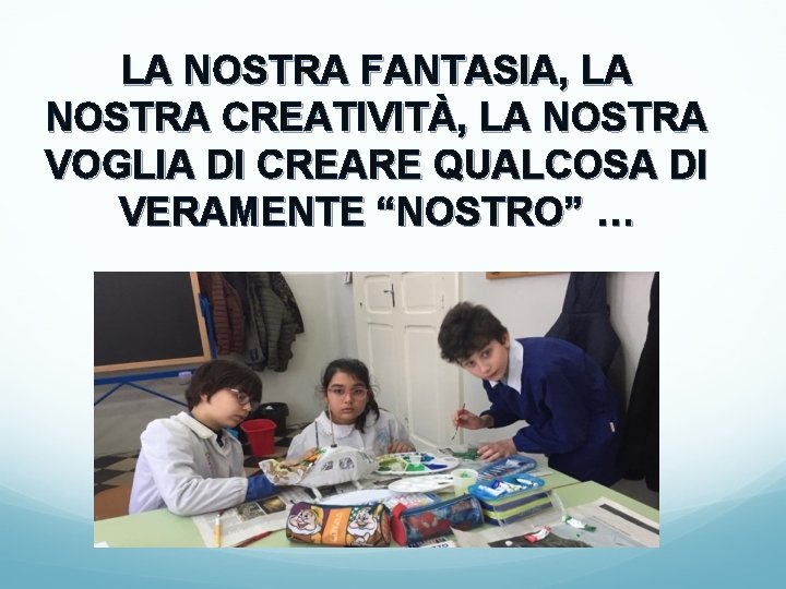 LA NOSTRA FANTASIA, LA NOSTRA CREATIVITÀ, LA NOSTRA VOGLIA DI CREARE QUALCOSA DI VERAMENTE