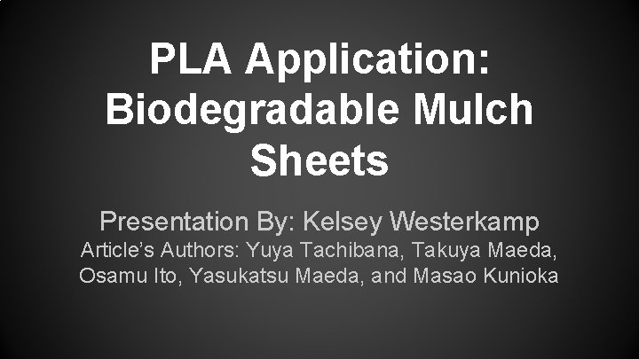 PLA Application: Biodegradable Mulch Sheets Presentation By: Kelsey Westerkamp Article’s Authors: Yuya Tachibana, Takuya