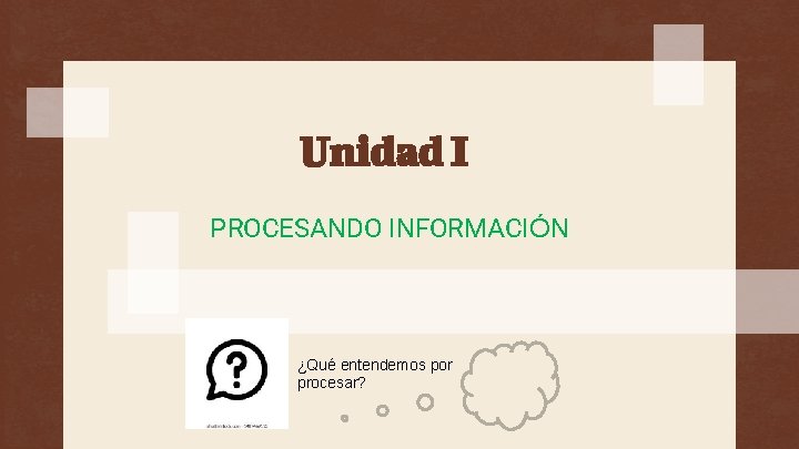 Unidad I PROCESANDO INFORMACIÓN ¿Qué entendemos por procesar? 