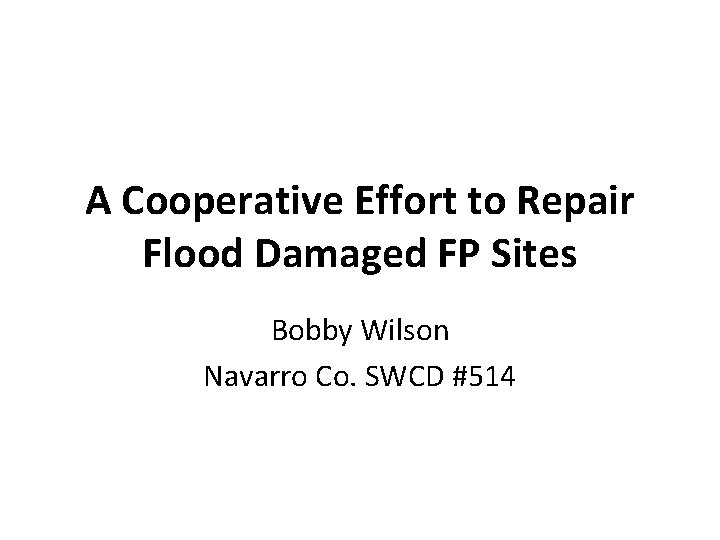 A Cooperative Effort to Repair Flood Damaged FP Sites Bobby Wilson Navarro Co. SWCD