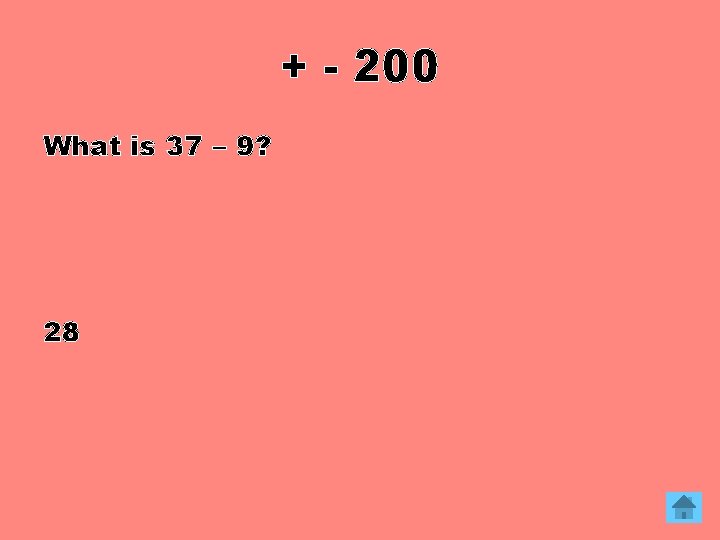 + - 200 What is 37 – 9? 28 