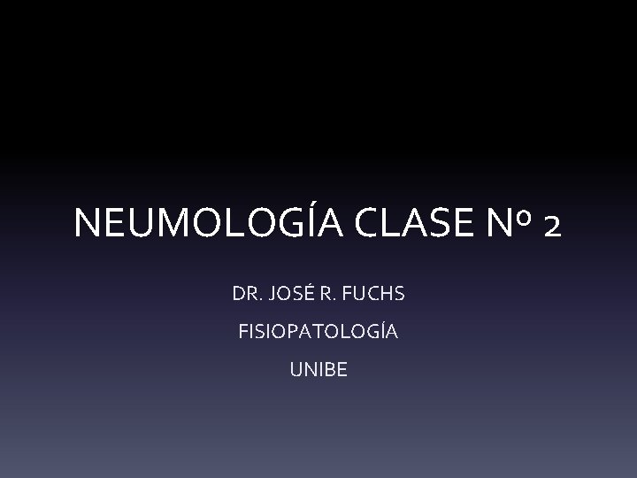 NEUMOLOGÍA CLASE Nº 2 DR. JOSÉ R. FUCHS FISIOPATOLOGÍA UNIBE 