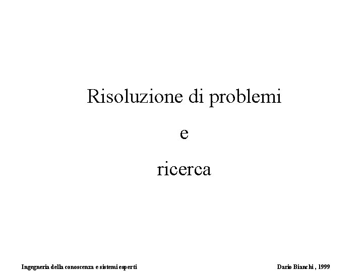 Risoluzione di problemi e ricerca Ingegneria della conoscenza e sistemi esperti Dario Bianchi ,