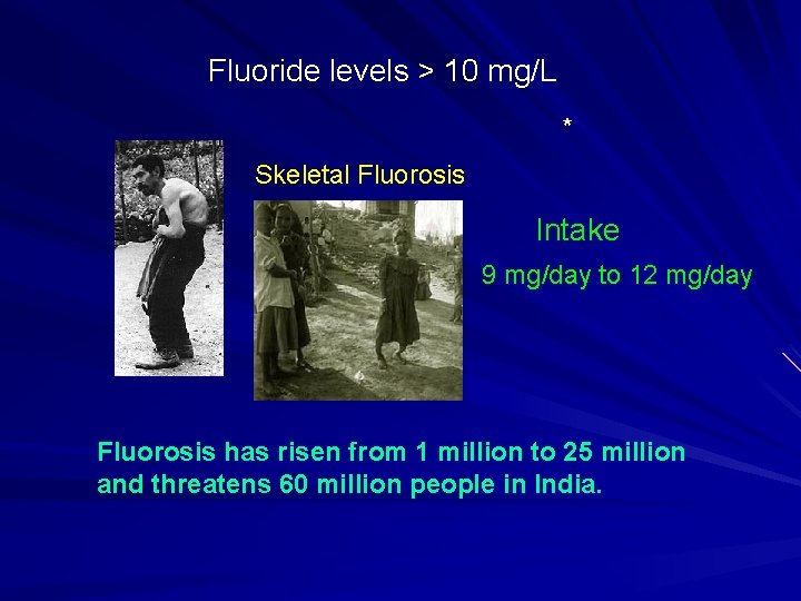 Fluoride levels > 10 mg/L * Skeletal Fluorosis Intake 9 mg/day to 12 mg/day