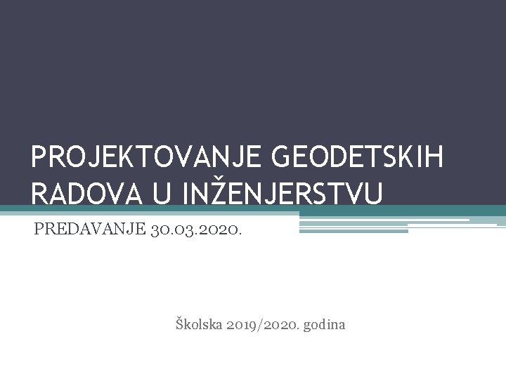 PROJEKTOVANJE GEODETSKIH RADOVA U INŽENJERSTVU PREDAVANJE 30. 03. 2020. Prof. dr Zagorka Gospavić Školska PROJEKTOVANJE GEODETSKIH RADOVA U INŽENJERSTVU PREDAVANJE 30. 03. 2020. Prof. dr Zagorka Gospavić Školska