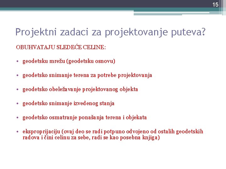 15 Projektni zadaci za projektovanje puteva? OBUHVATAJU SLEDEĆE CELINE: • geodetsku mrežu (geodetsku osnovu) 15 Projektni zadaci za projektovanje puteva? OBUHVATAJU SLEDEĆE CELINE: • geodetsku mrežu (geodetsku osnovu)