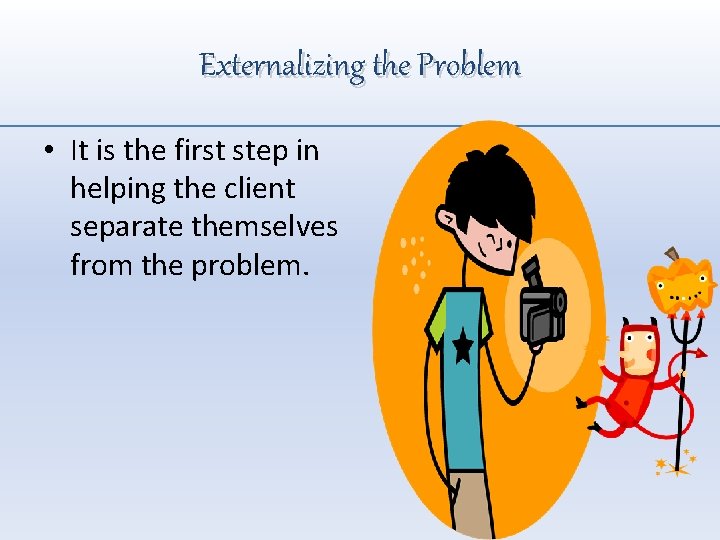 Externalizing the Problem • It is the first step in helping the client separate