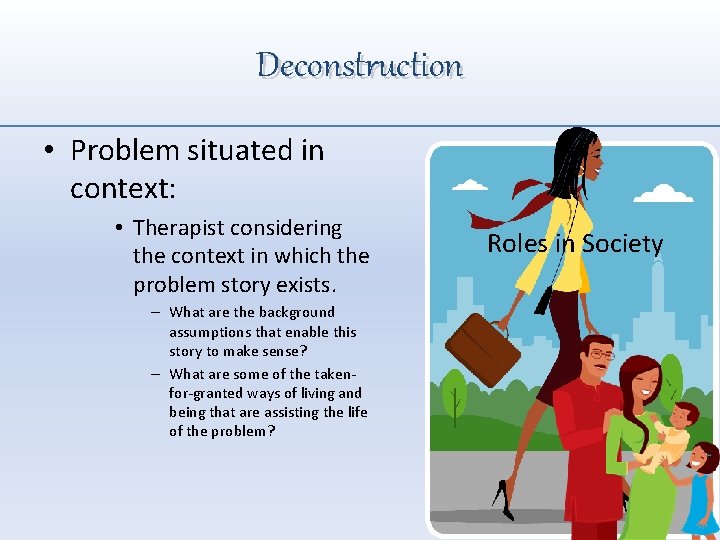 Deconstruction • Problem situated in context: • Therapist considering the context in which the