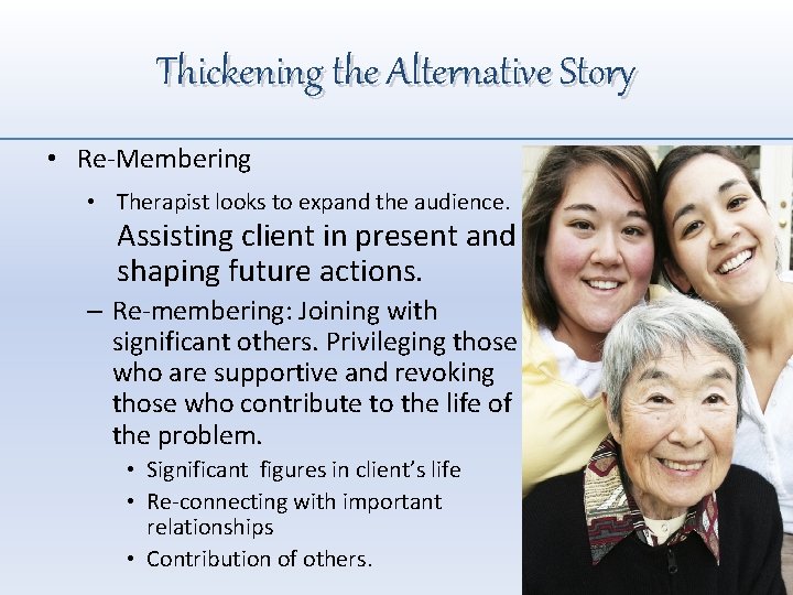 Thickening the Alternative Story • Re-Membering • Therapist looks to expand the audience. Assisting