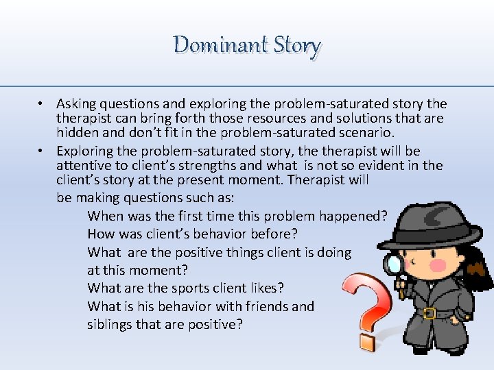 Dominant Story • Asking questions and exploring the problem-saturated story therapist can bring forth