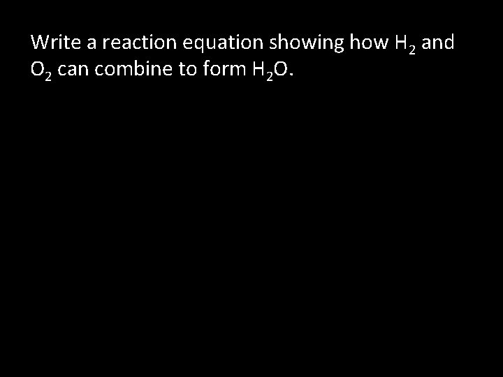 Write a reaction equation showing how H 2 and O 2 can combine to