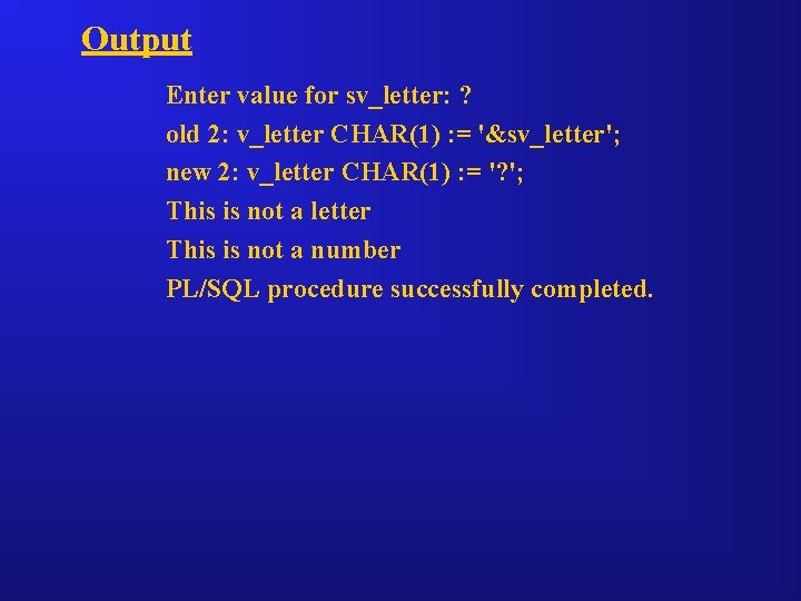 Output Enter value for sv_letter: ? old 2: v_letter CHAR(1) : = '&sv_letter'; new