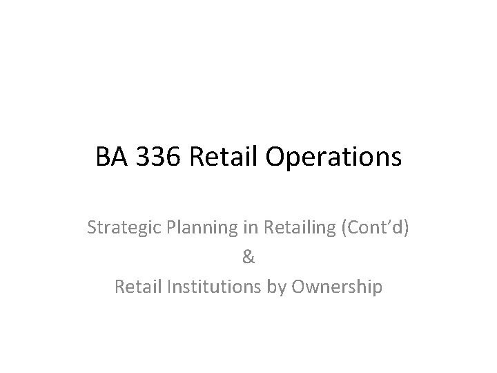 BA 336 Retail Operations Strategic Planning in Retailing (Cont’d) & Retail Institutions by Ownership