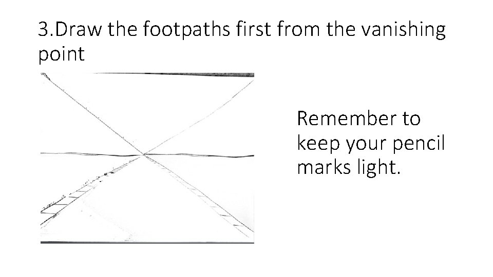 3. Draw the footpaths first from the vanishing point Remember to keep your pencil