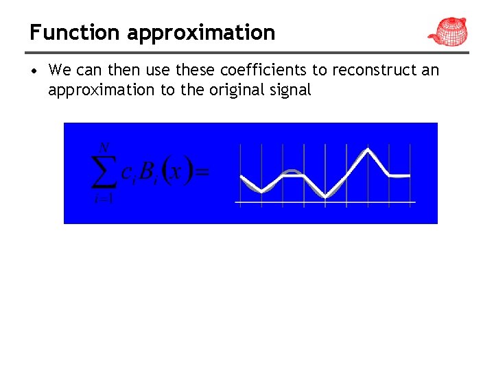 Function approximation • We can then use these coefficients to reconstruct an approximation to