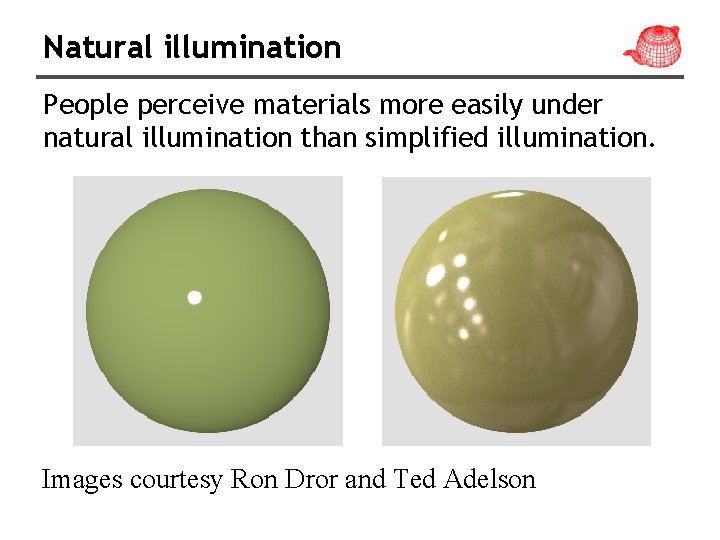Natural illumination People perceive materials more easily under natural illumination than simplified illumination. Images
