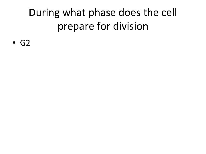 During what phase does the cell prepare for division • G 2 