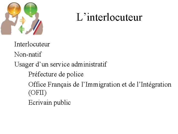 L’interlocuteur Interlocuteur Non-natif Usager d’un service administratif Préfecture de police Office Français de l’Immigration