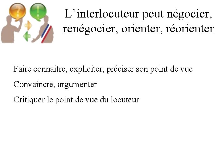 L’interlocuteur peut négocier, renégocier, orienter, réorienter Faire connaitre, expliciter, préciser son point de vue