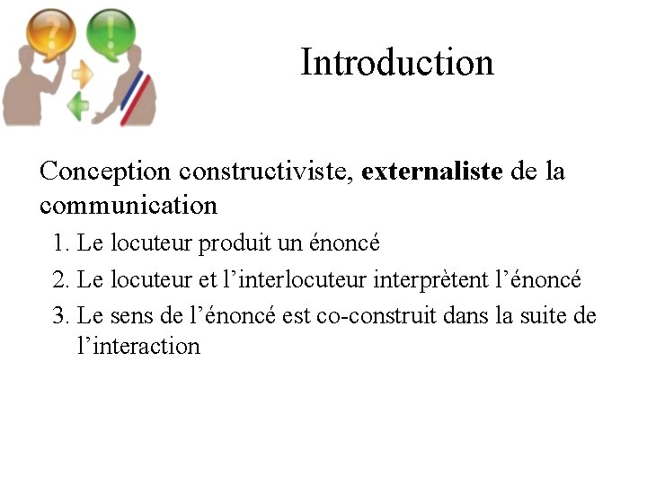 Introduction Conception constructiviste, externaliste de la communication 1. Le locuteur produit un énoncé 2.