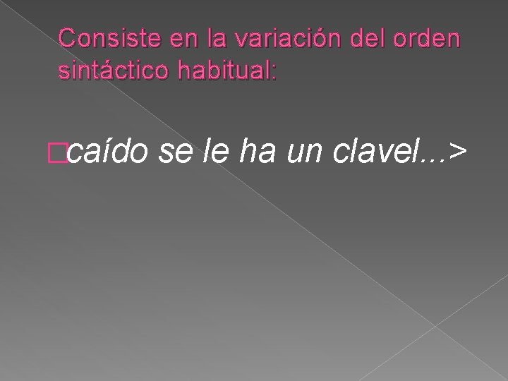 Consiste en la variación del orden sintáctico habitual: �caído se le ha un clavel.