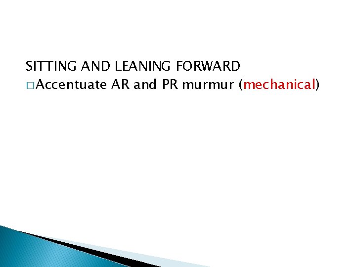 SITTING AND LEANING FORWARD � Accentuate AR and PR murmur (mechanical) SITTING AND LEANING FORWARD � Accentuate AR and PR murmur (mechanical)