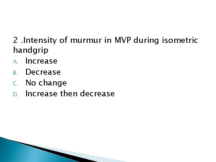 2. Intensity of murmur in MVP during isometric handgrip A. Increase B. Decrease C. 2. Intensity of murmur in MVP during isometric handgrip A. Increase B. Decrease C.