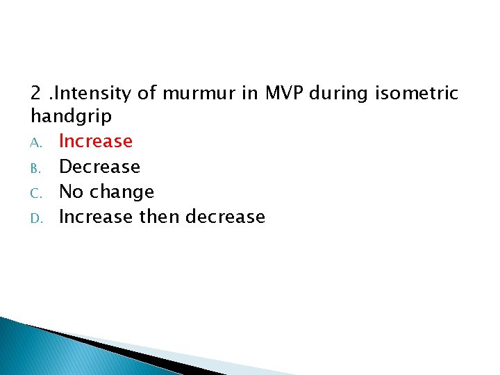 2. Intensity of murmur in MVP during isometric handgrip A. Increase B. Decrease C. 2. Intensity of murmur in MVP during isometric handgrip A. Increase B. Decrease C.