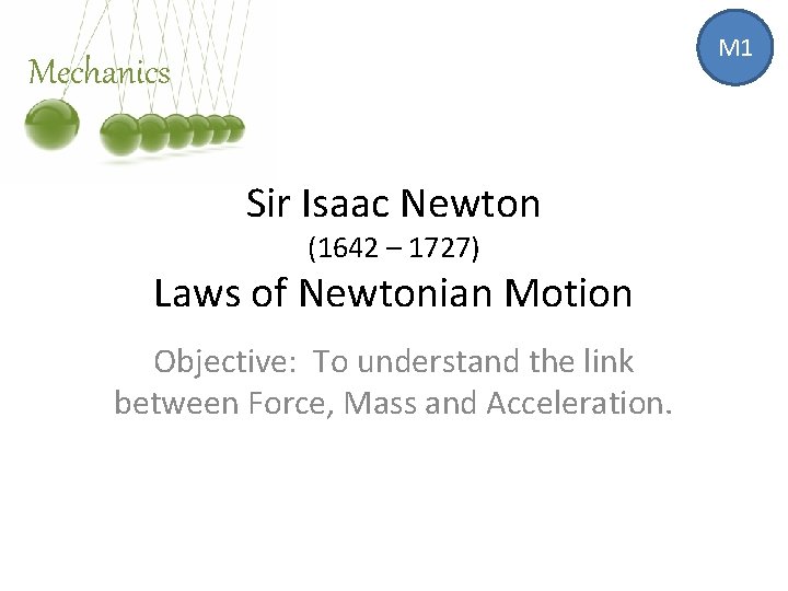 M 1 Mechanics Sir Isaac Newton (1642 – 1727) Laws of Newtonian Motion Objective: