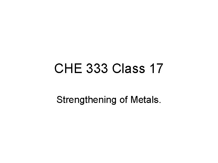 CHE 333 Class 17 Strengthening of Metals. 