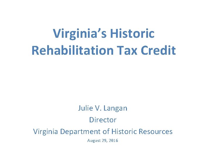 Virginia’s Historic Rehabilitation Tax Credit Julie V. Langan Director Virginia Department of Historic Resources