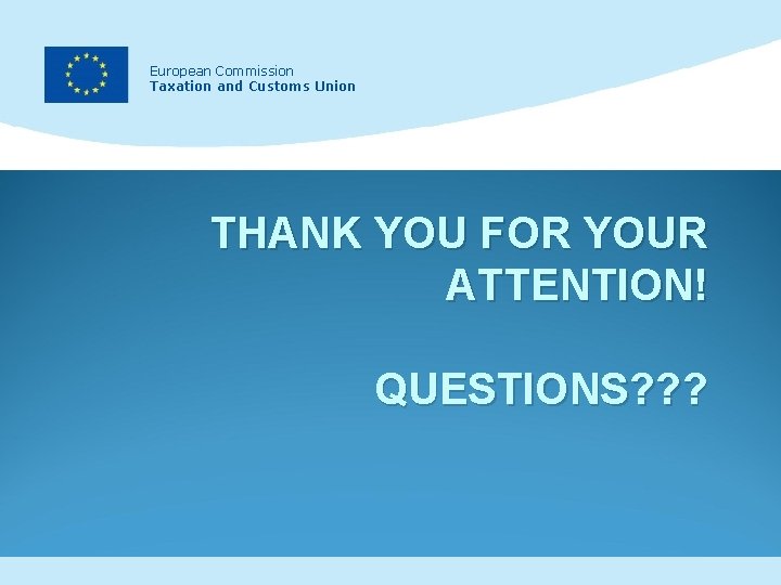 European Commission Taxation and Customs Union THANK YOU FOR YOUR ATTENTION! QUESTIONS? ? ?