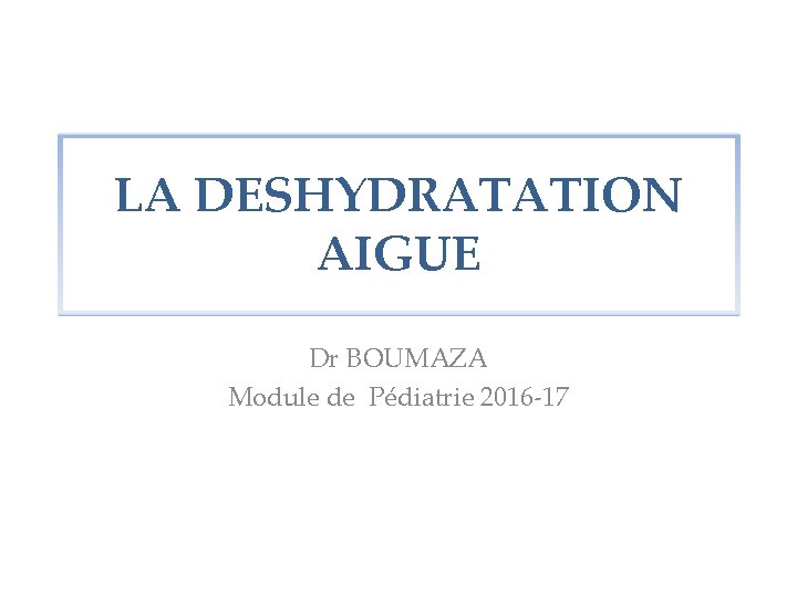 LA DESHYDRATATION AIGUE Dr BOUMAZA Module de Pédiatrie 2016 -17 