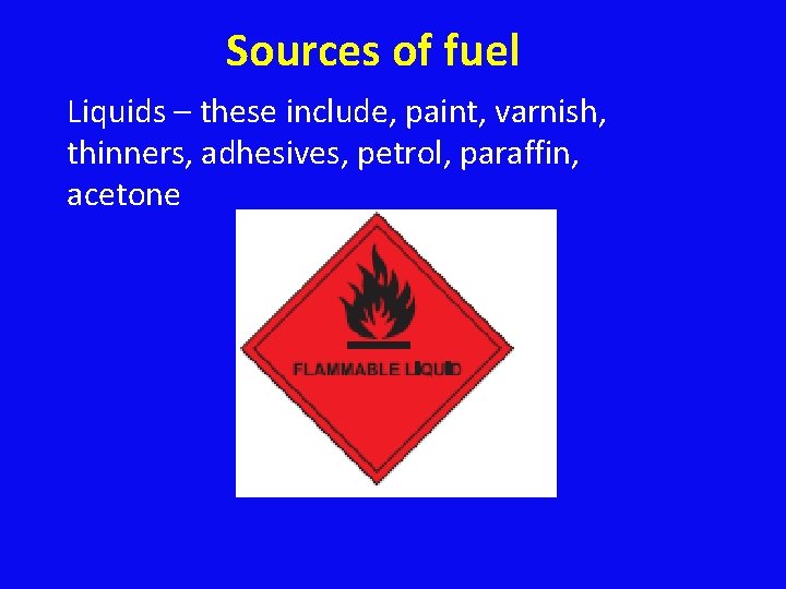 Sources of fuel Liquids – these include, paint, varnish, thinners, adhesives, petrol, paraffin, acetone