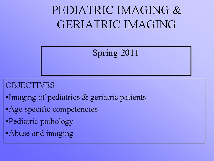 PEDIATRIC IMAGING & GERIATRIC IMAGING Spring 2011 OBJECTIVES • Imaging of pediatrics & geriatric
