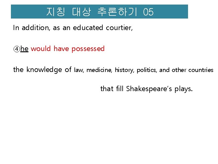 지칭 대상 추론하기 05 In addition, as an educated courtier, ④he would have possessed