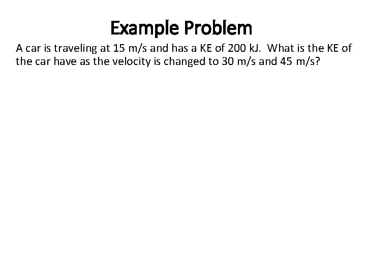 Example Problem A car is traveling at 15 m/s and has a KE of